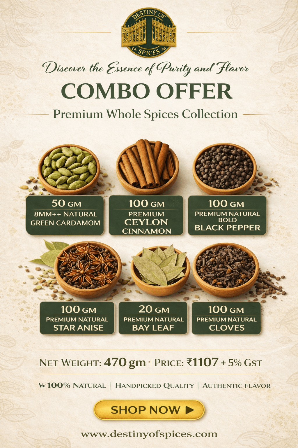 Buy the best premium whole spice combo online India at the best price directly from Destiny of Spices, farm-fresh from our own Kayathinkara plantation in the Cardamom Hills of Idukki, Kerala. This 470gm export-grade combo includes 50gm 8mm+ green cardamom, 100gm Ceylon cinnamon H1 grade, 100gm bold black pepper, 20gm bay leaf, 100gm star anise, and 100gm cloves — organically cultivated, naturally processed, zero additives, hygienically packed. Priced at Rs 1107 plus 5% GST with free shipping on prepaid orders above Rs 500 across India. Order now at destinyofspices.com.